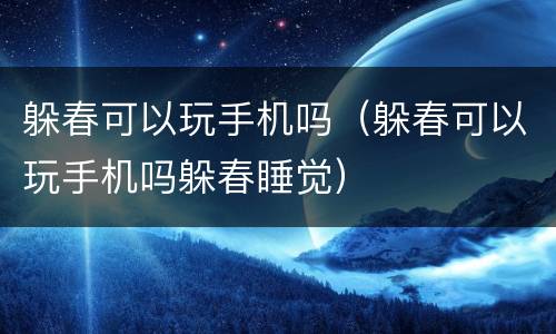 躲春可以玩手机吗（躲春可以玩手机吗躲春睡觉）