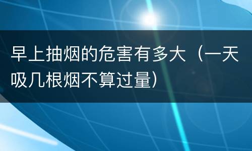 早上抽烟的危害有多大（一天吸几根烟不算过量）