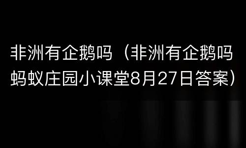 非洲有企鹅吗（非洲有企鹅吗蚂蚁庄园小课堂8月27日答案）