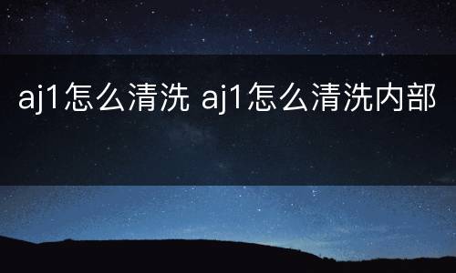 aj1怎么清洗 aj1怎么清洗内部