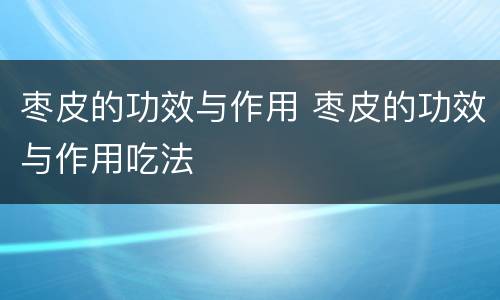 枣皮的功效与作用 枣皮的功效与作用吃法