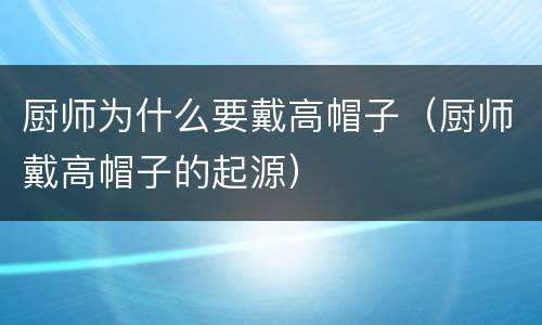 厨师为什么要戴高帽子（厨师戴高帽子的起源）