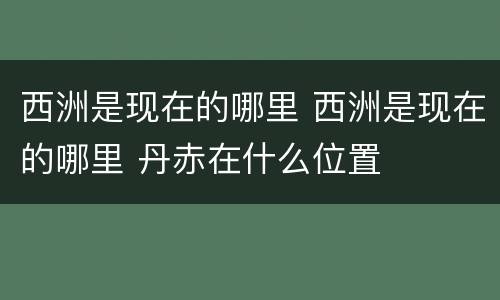 西洲是现在的哪里 西洲是现在的哪里 丹赤在什么位置
