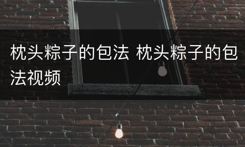 枕头粽子的包法 枕头粽子的包法视频