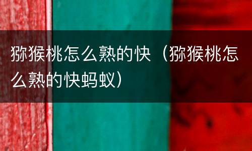 猕猴桃怎么熟的快（猕猴桃怎么熟的快蚂蚁）