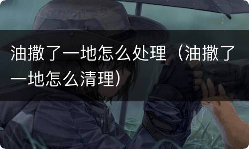 油撒了一地怎么处理（油撒了一地怎么清理）
