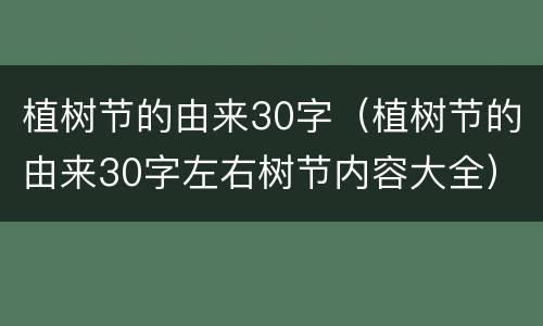 植树节的由来30字（植树节的由来30字左右树节内容大全）
