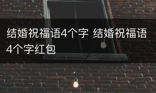 结婚祝福语4个字 结婚祝福语4个字红包