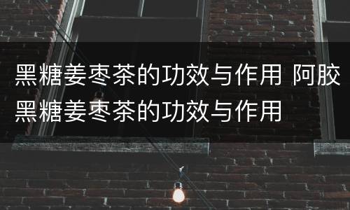 黑糖姜枣茶的功效与作用 阿胶黑糖姜枣茶的功效与作用