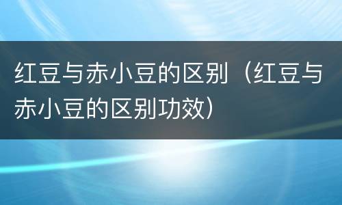 红豆与赤小豆的区别（红豆与赤小豆的区别功效）
