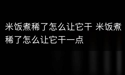 米饭煮稀了怎么让它干 米饭煮稀了怎么让它干一点