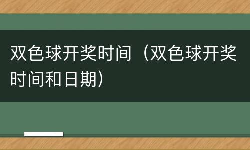 双色球开奖时间（双色球开奖时间和日期）