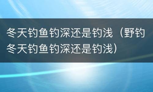 冬天钓鱼钓深还是钓浅（野钓冬天钓鱼钓深还是钓浅）
