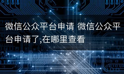 微信公众平台申请 微信公众平台申请了,在哪里查看