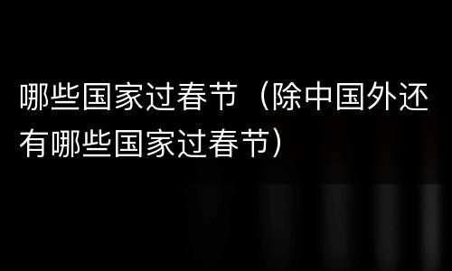 哪些国家过春节（除中国外还有哪些国家过春节）