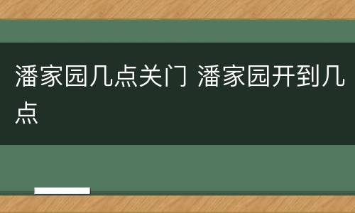 潘家园几点关门 潘家园开到几点