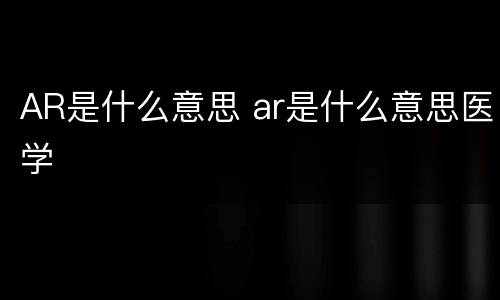 AR是什么意思 ar是什么意思医学