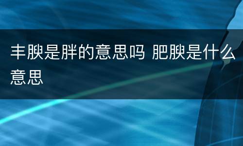 丰腴是胖的意思吗 肥腴是什么意思