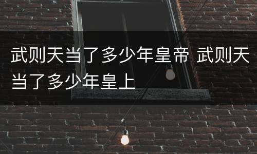 武则天当了多少年皇帝 武则天当了多少年皇上