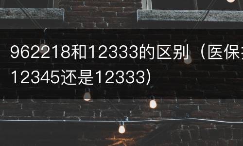 962218和12333的区别（医保打12345还是12333）