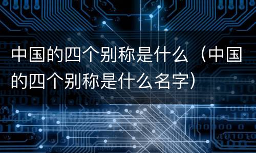 中国的四个别称是什么（中国的四个别称是什么名字）