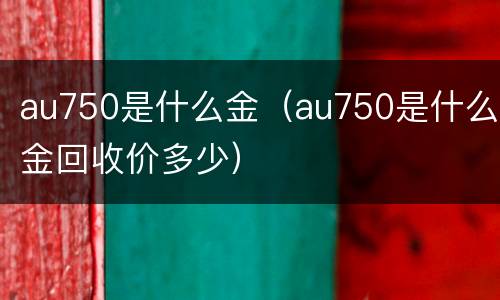 au750是什么金（au750是什么金回收价多少）