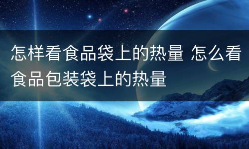 怎样看食品袋上的热量 怎么看食品包装袋上的热量