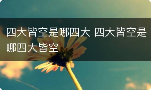 四大皆空是哪四大 四大皆空是哪四大皆空