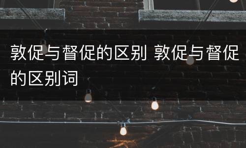 敦促与督促的区别 敦促与督促的区别词