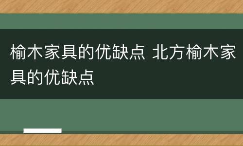 榆木家具的优缺点 北方榆木家具的优缺点