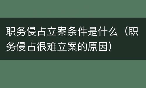 职务侵占立案条件是什么（职务侵占很难立案的原因）