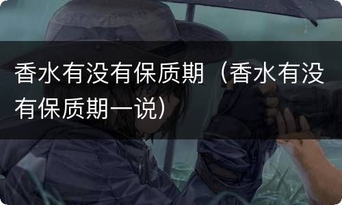 香水有没有保质期（香水有没有保质期一说）
