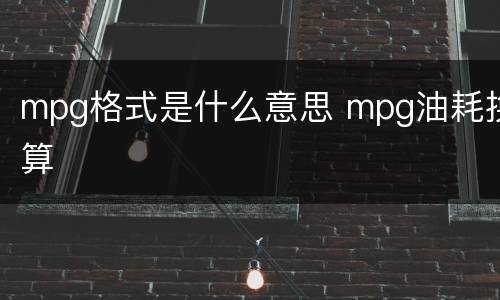 mpg格式是什么意思 mpg油耗换算