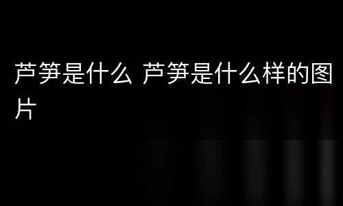 芦笋是什么 芦笋是什么样的图片