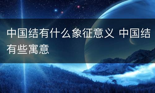 中国结有什么象征意义 中国结有些寓意