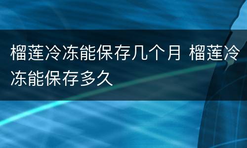 榴莲冷冻能保存几个月 榴莲冷冻能保存多久