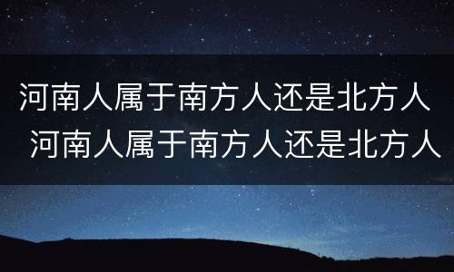 河南人属于南方人还是北方人 河南人属于南方人还是北方人呀