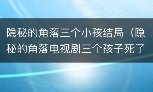隐秘的角落三个小孩结局（隐秘的角落电视剧三个孩子死了么）