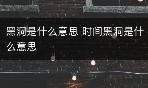 黑洞是什么意思 时间黑洞是什么意思