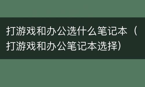 打游戏和办公选什么笔记本（打游戏和办公笔记本选择）