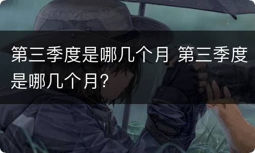 第三季度是哪几个月 第三季度是哪几个月?