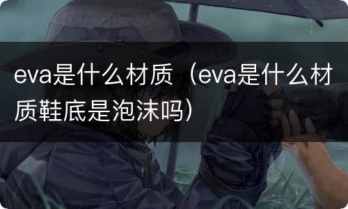 eva是什么材质（eva是什么材质鞋底是泡沫吗）