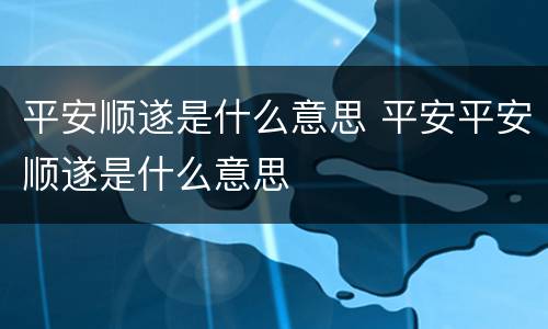 平安顺遂是什么意思 平安平安顺遂是什么意思