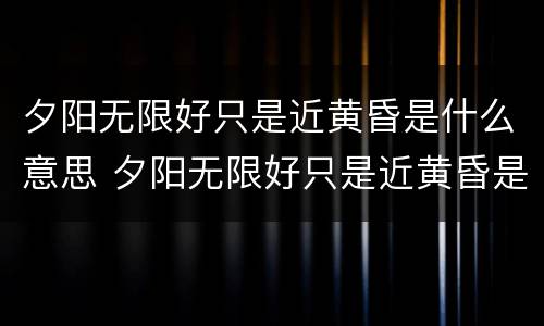 夕阳无限好只是近黄昏是什么意思 夕阳无限好只是近黄昏是什么意思啊赞美老年人的诗句