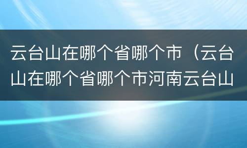 云台山在哪个省哪个市（云台山在哪个省哪个市河南云台山）
