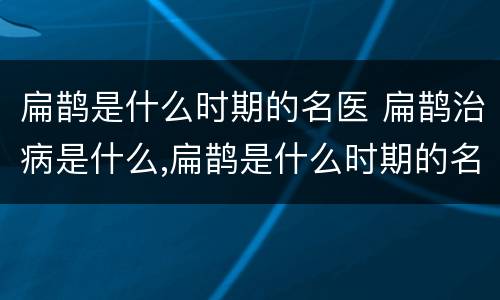 扁鹊是什么时期的名医 扁鹊治病是什么,扁鹊是什么时期的名医