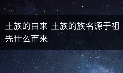 土族的由来 土族的族名源于祖先什么而来