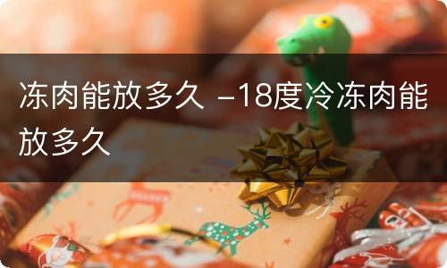 冻肉能放多久 -18度冷冻肉能放多久