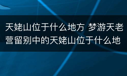 天姥山位于什么地方 梦游天老营留别中的天姥山位于什么地方