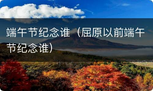 端午节纪念谁（屈原以前端午节纪念谁）